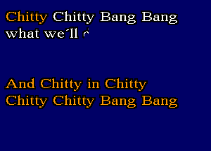 Chitty Chitty Bang Bang
What we'll 6

And Chitty in Chitty
Chitty Chitty Bang Bang