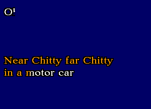 Near Chitty far Chitty
in a motor car