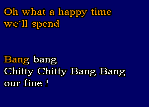 Oh what a happy time
we'll spend

Bang bang
Chitty Chitty Bang Bang
our fine '