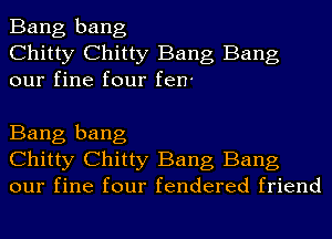 Bang bang
Chitty Chitty Bang Bang
our fine four fen'

Bang bang
Chitty Chitty Bang Bang
our fine four fendered friend