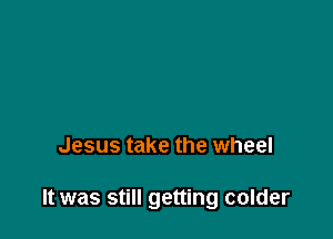 Jesus take the wheel

It was still getting colder