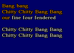 Bang bang
Chitty Chitty Bang Bang
our fine four fendered

Chitty Chitty Bang Bang
Chitty Chitty Bang Bang