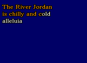 The River Jordan
is chilly and cold
alleluia