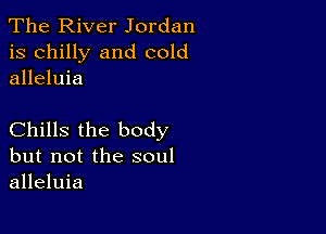 The River Jordan
is chilly and cold
alleluia

Chills the body
but not the soul
alleluia