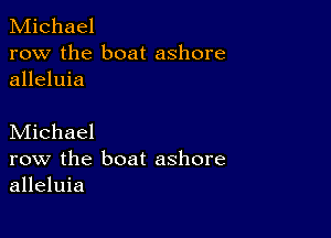 Michael
row the boat ashore
alleluia

Michael
row the boat ashore
alleluia