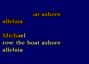 Jat ashore

alleluia

Michael
row the boat ashore
alleluia