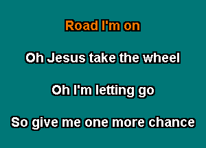 Road I'm on
Oh Jesus take the wheel

Oh I'm letting go

So give me one more chance