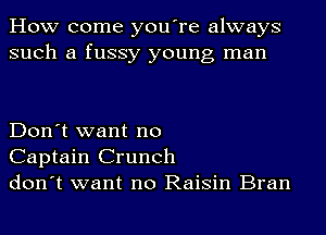 How come you're always
such a fussy young man

Don't want no
Captain Crunch
don't want no Raisin Bran