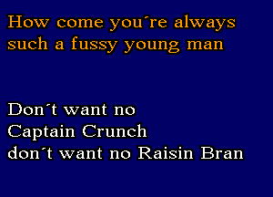 How come you're always
such a fussy young man

Don't want no
Captain Crunch
don't want no Raisin Bran