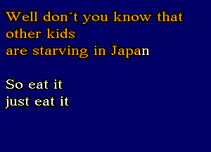 XVell don't you know that
other kids

are starving in Japan

So eat it
just eat it