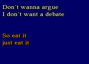 Don't wanna argue
I don't want a debate

So eat it
just eat it