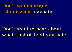 Don't wanna argue
I don't want a debate

Don't want to hear about
What kind of food you hate