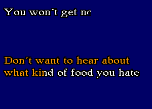 You won't get nr

Don't want to hear about
What kind of food you hate