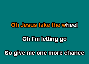 Oh Jesus take the wheel

Oh I'm letting go

So give me one more chance