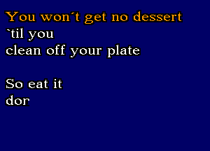 You won't get no dessert
til you
clean off your plate

So eat it
dor