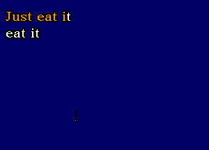 Just eat it
eat it