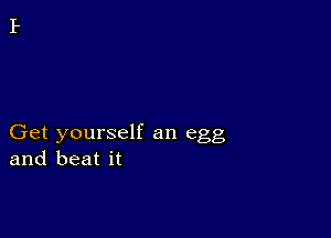 Get yourself an egg
and beat it