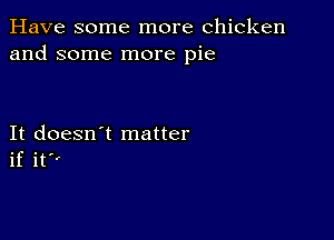 Have some more chicken
and some more pie

It doesn't matter
if it