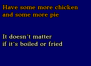 Have some more chicken
and some more pie

It doesn't matter
if it's boiled or fried