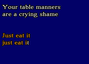 Your table manners
are a crying shame

Just eat it
just eat it