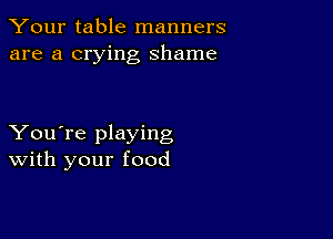 Your table manners
are a crying shame

You're playing
With your food