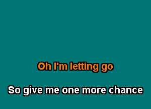 Oh I'm letting go

So give me one more chance