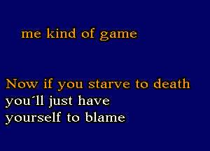 me kind of game

Now if you starve to death
you'll just have
yourself to blame