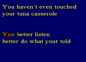 You haven't even touched
your tuna casserole

You better listen
better do what your told