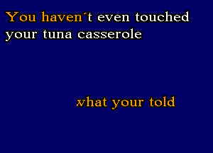 You haven't even touched
your tuna casserole

what your told