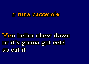 .r tuna casserole

You better chow down

or it's gonna get cold
so eat it