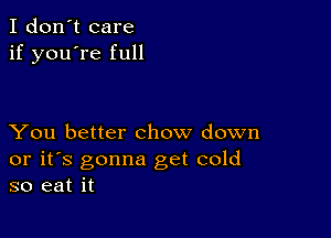 I don't care
if you're full

You better chow down

or it's gonna get cold
so eat it