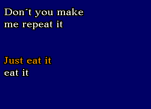 Don't you make
me repeat it

Just eat it
eat it