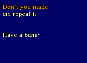 Don't you make
me repeat it

Have a bana'