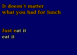 It doesn't matter
what you had for lunch

Just eat it
eat it