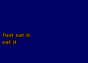 Just eat it
eat it