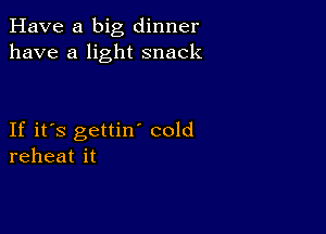 Have a big dinner
have a light snack

If it's gettin' cold
reheat it