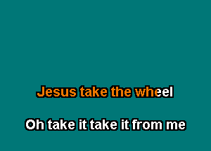 Jesus take the wheel

Oh take it take it from me