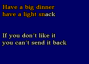 Have a big dinner
have a light snack

If you don't like it
you can t send it back