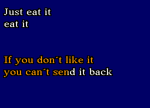 Just eat it
eat it

If you don't like it
you can t send it back