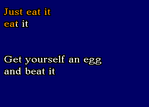 Just eat it
eat it

Get yourself an egg
and beat it