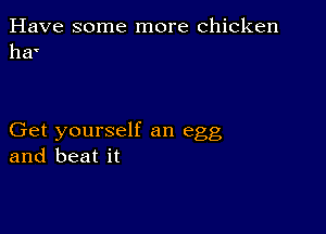 Have some more chicken
1161'

Get yourself an egg
and beat it