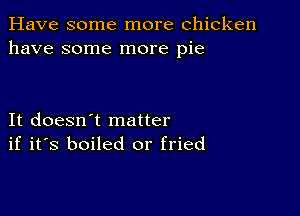 Have some more chicken
have some more pie

It doesn't matter
if it's boiled or fried