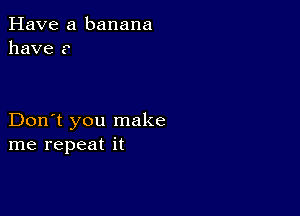 Have a banana
have a

Don't you make
me repeat it