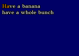 Have a banana
have a whole bunch