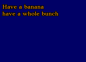 Have a banana
have a whole bunch