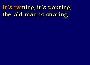 It's raining it's pouring
the old man is snoring