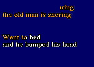 Iring
the old man is snoring

XVent to bed
and he bumped his head