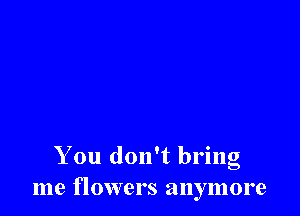 You don't bring
me flowers anymore