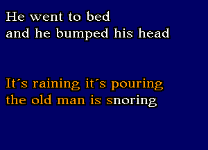 He went to bed
and he bumped his head

It's raining it's pouring
the old man is snoring