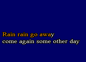 Rain rain go away
come again some other day